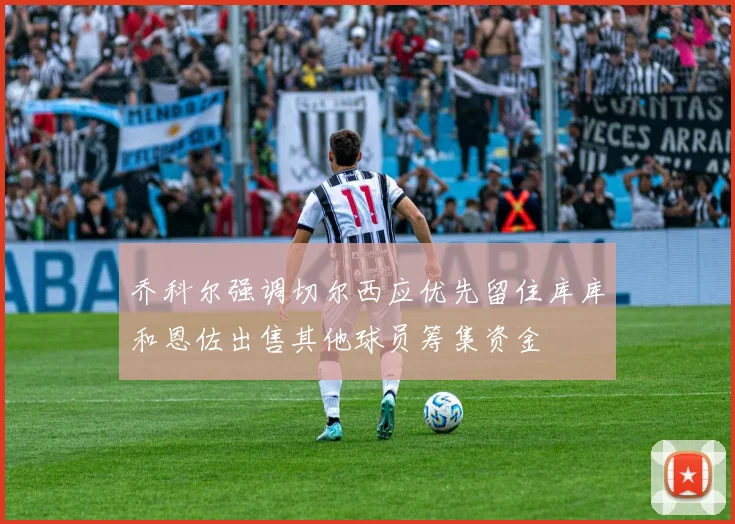 乔科尔强调切尔西应优先留住库库和恩佐出售其他球员筹集资金