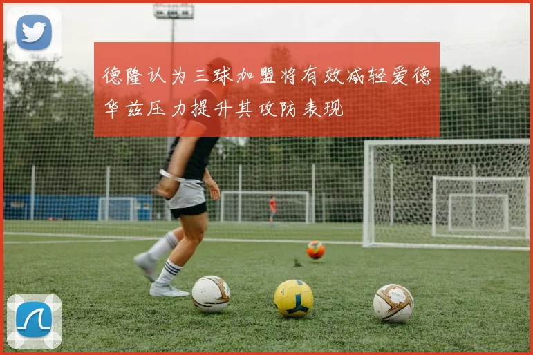 德隆认为三球加盟将有效减轻爱德华兹压力提升其攻防表现