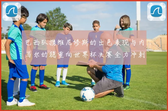 巴西队携维尼修斯的出色表现与内马尔的稳重向世界杯决赛全力冲刺