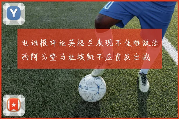 电讯报评论英格兰表现不佳难敌法西阿戈登马杜埃凯不应首发出战
