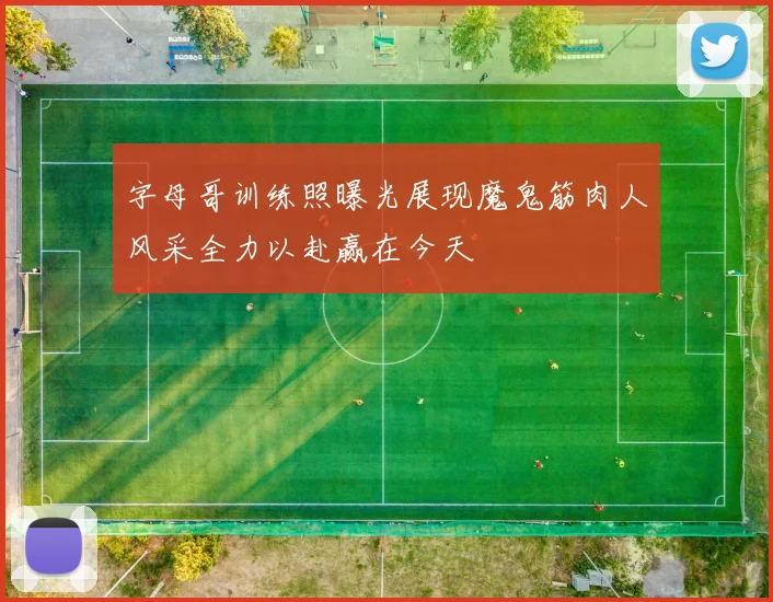 字母哥训练照曝光展现魔鬼筋肉人风采全力以赴赢在今天