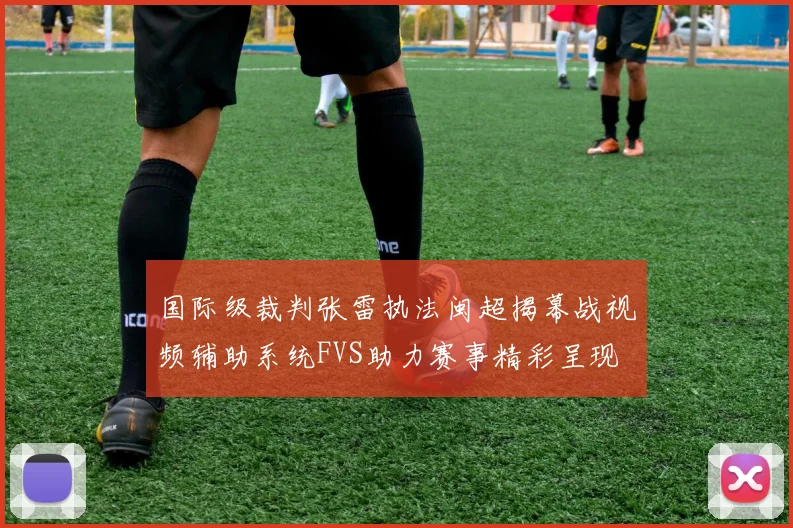 国际级裁判张雷执法闽超揭幕战视频辅助系统FVS助力赛事精彩呈现