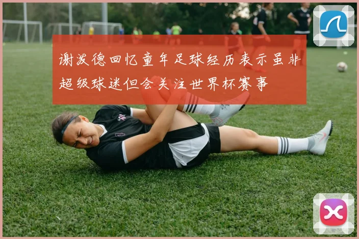 谢泼德回忆童年足球经历表示虽非超级球迷但会关注世界杯赛事