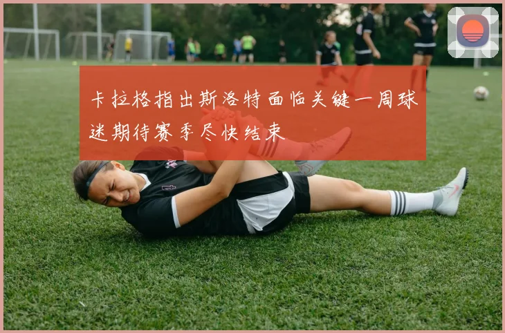 卡拉格指出斯洛特面临关键一周球迷期待赛季尽快结束