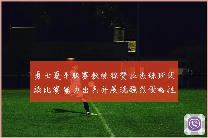 勇士夏季联赛教练称赞拉杰琼斯阅读比赛能力出色并展现强烈侵略性