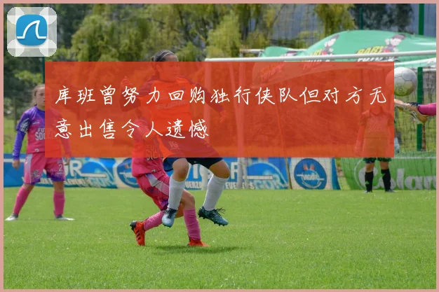 库班曾努力回购独行侠队但对方无意出售令人遗憾