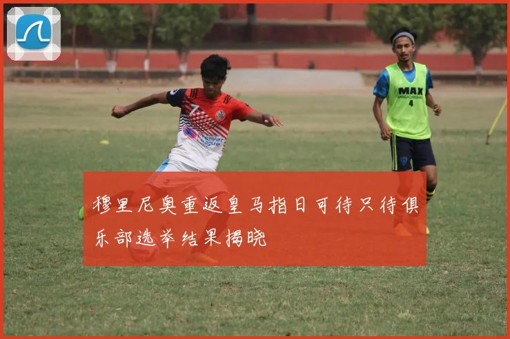 穆里尼奥重返皇马指日可待只待俱乐部选举结果揭晓