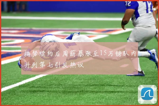 梅努续约后周薪暴涨至15万镑队内并列第七引发热议