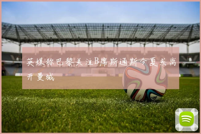 英媒称巴黎关注B席斯通斯今夏或离开曼城