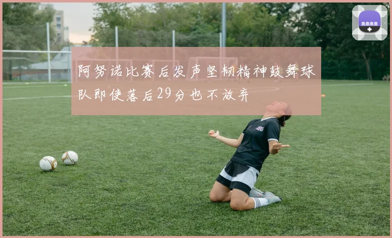 阿努诺比赛后发声坚韧精神鼓舞球队即使落后29分也不放弃