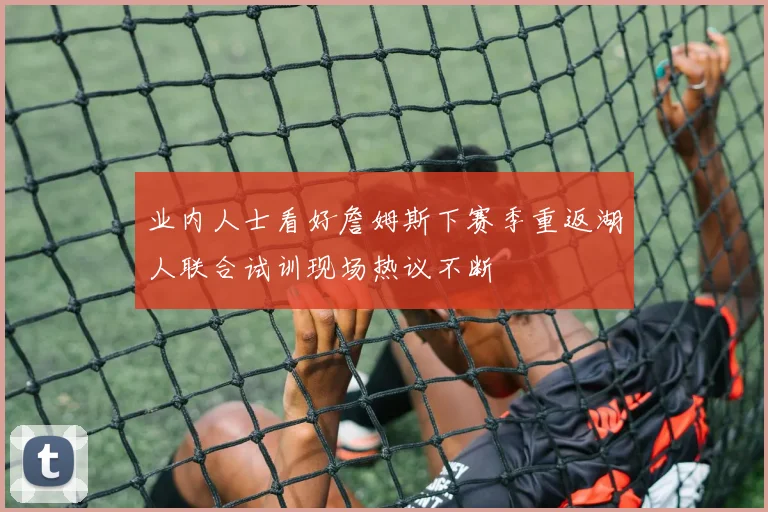 业内人士看好詹姆斯下赛季重返湖人联合试训现场热议不断
