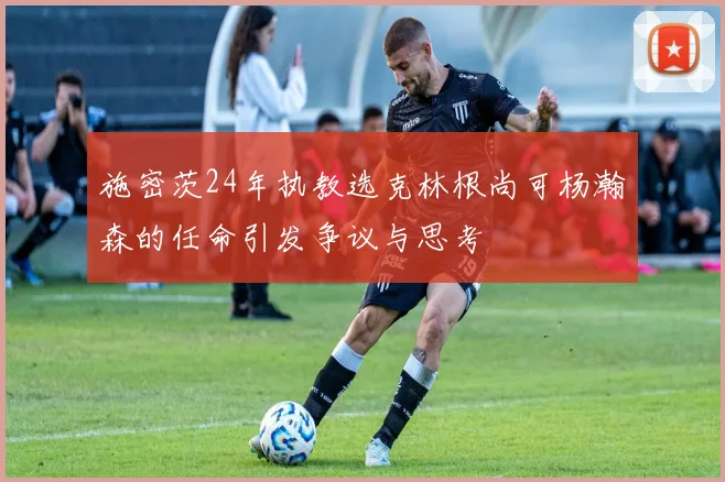 施密茨24年执教选克林根尚可杨瀚森的任命引发争议与思考