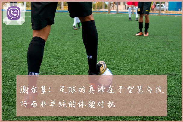 谢尔基：足球的真谛在于智慧与技巧而非单纯的体能对抗