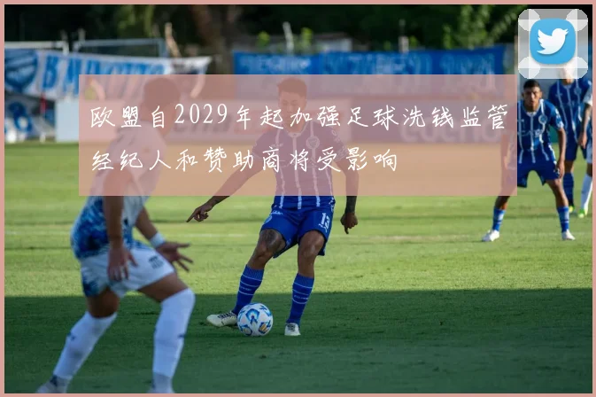 欧盟自2029年起加强足球洗钱监管经纪人和赞助商将受影响