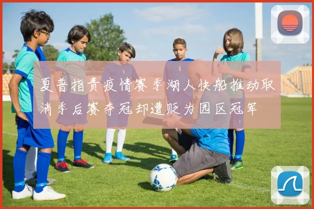 夏普指责疫情赛季湖人快船推动取消季后赛夺冠却遭贬为园区冠军