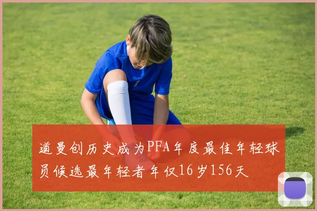 道曼创历史成为PFA年度最佳年轻球员候选最年轻者年仅16岁156天
