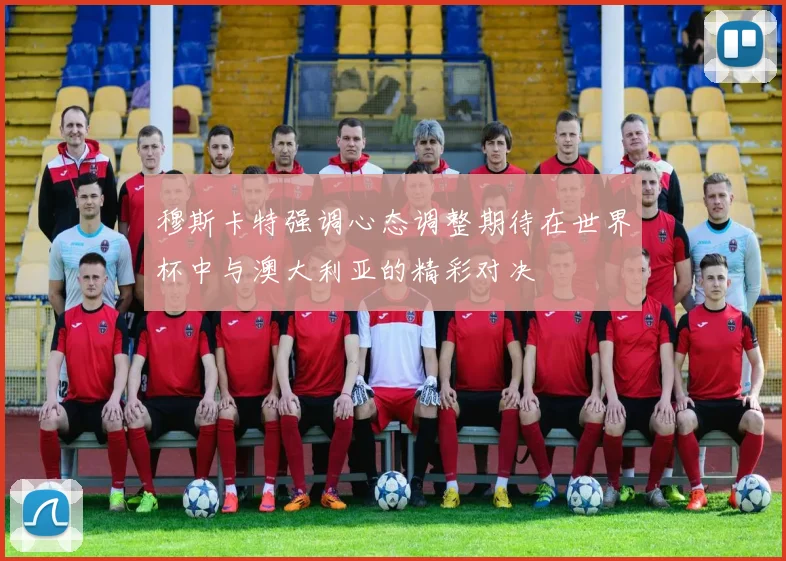 穆斯卡特强调心态调整期待在世界杯中与澳大利亚的精彩对决