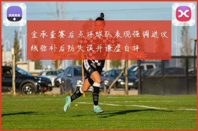 金承奎赛后点评球队表现强调进攻线弥补后防失误并谦虚自评