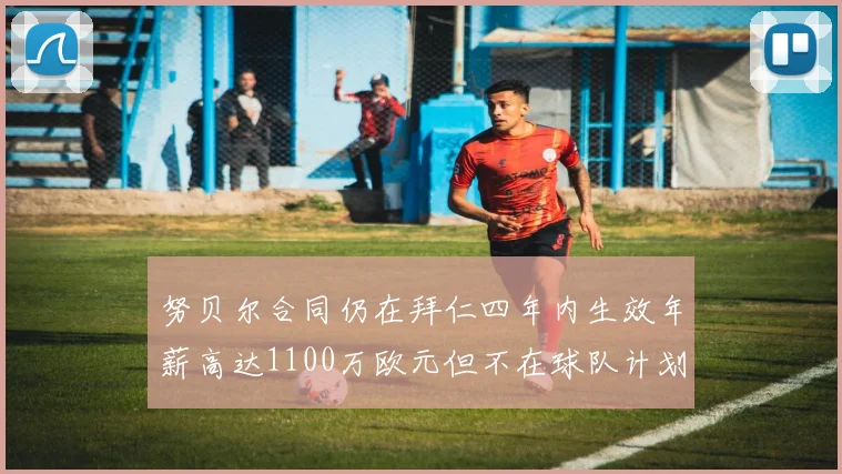 努贝尔合同仍在拜仁四年内生效年薪高达1100万欧元但不在球队计划中