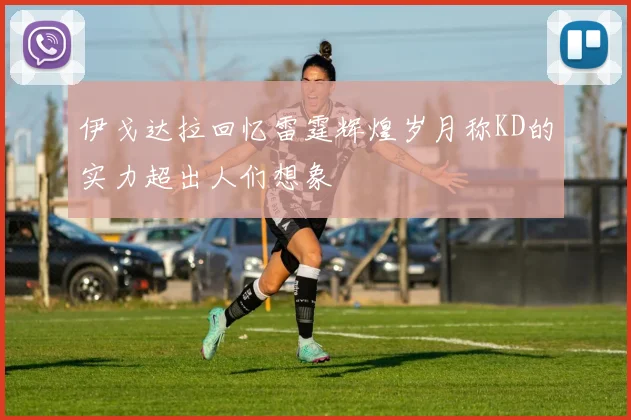 伊戈达拉回忆雷霆辉煌岁月称KD的实力超出人们想象