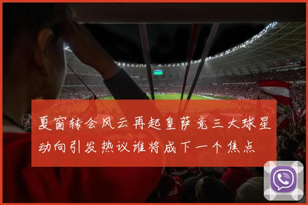 夏窗转会风云再起皇萨竞三大球星动向引发热议谁将成下一个焦点