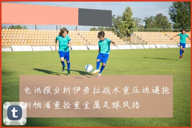 电讯报分析伊劳拉战术重压迫逼抢利物浦重拾重金属足球风格